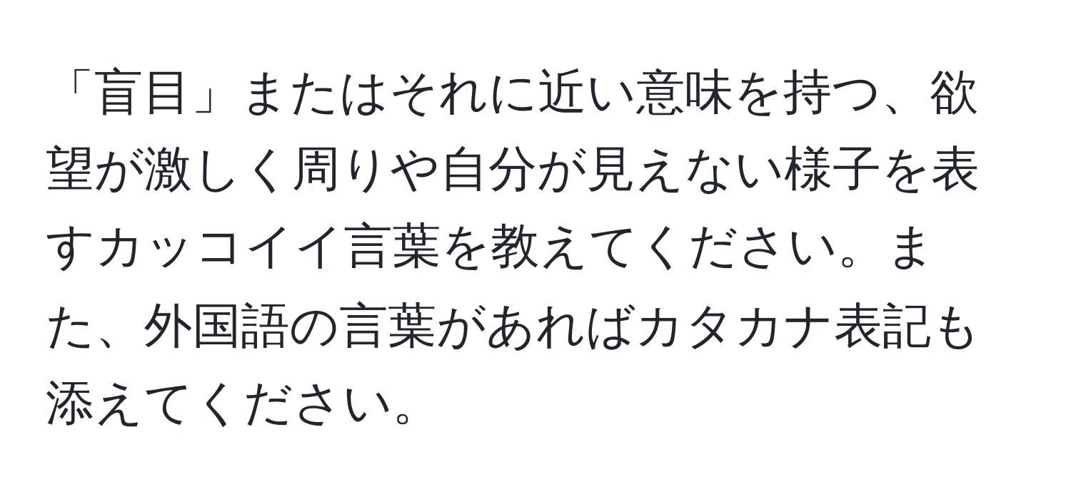 「盲目」またはそれに近い意味を持つ、欲望が激しく周りや自分が見えない様子を表すカッコイイ言葉を教えてください。また、外国語の言葉があればカタカナ表記も添えてください。