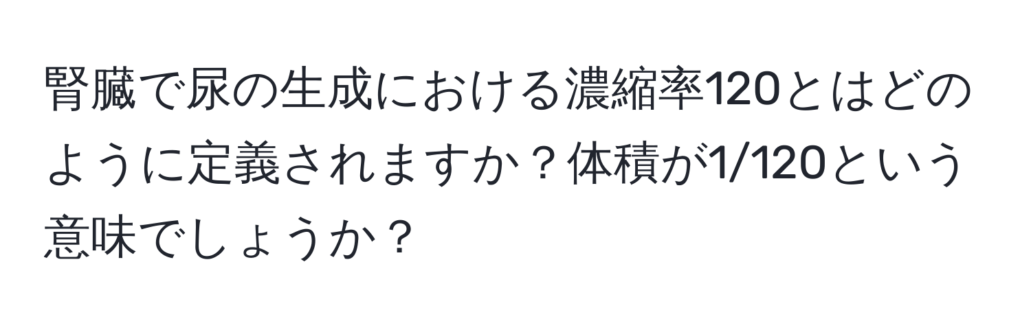 腎臓で尿の生成における濃縮率120とはどのように定義されますか？体積が1/120という意味でしょうか？