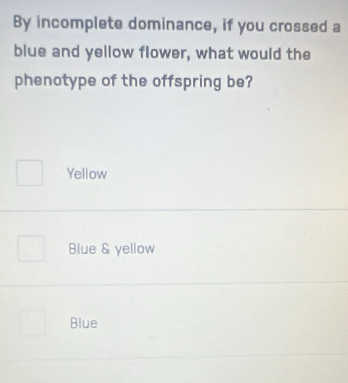 By incomplete dominance, if you crossed a
blue and yellow flower, what would the
phenotype of the offspring be?
Yellow
Blue & yellow
Blue