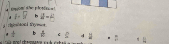 Kopjoni dhe plotësoni. 
a  4/9 = □ /27  b  18/48 = 27/□  
5 Thjeshtoni thyesat. 
a  4/12  b  6/10  C  15/24  d  16/40  e  18/27  f  21/91 
4 Cila prei thvesave nu öh t br