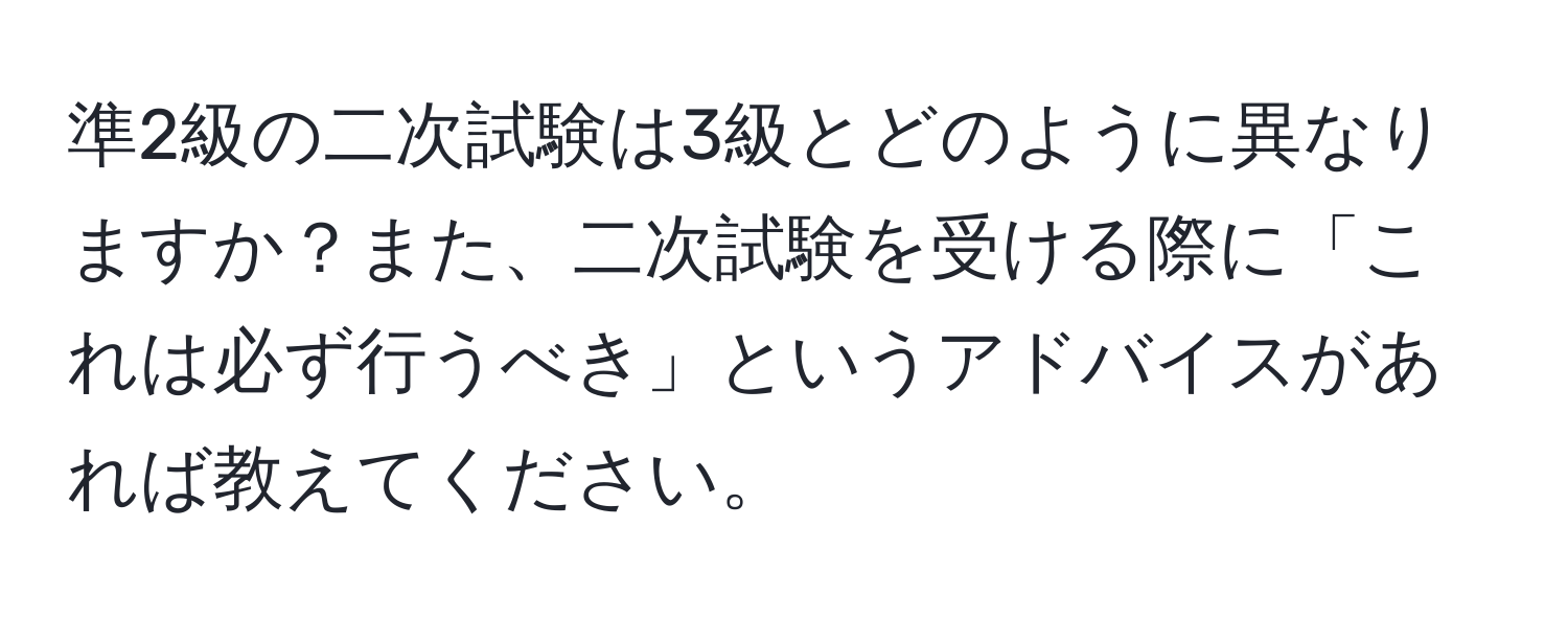 準2級の二次試験は3級とどのように異なりますか？また、二次試験を受ける際に「これは必ず行うべき」というアドバイスがあれば教えてください。