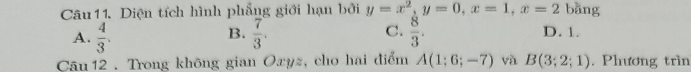 Diện tích hình phẳng giới hạn bởi y=x^2, y=0, x=1, x=2 bằng
A.  4/3 .
C.
B.  7/3 .  8/3 . D. 1.
Cậu 12 . Trong không gian Oxyz, cho hai điểm A(1;6;-7) và B(3;2;1). Phương trìn