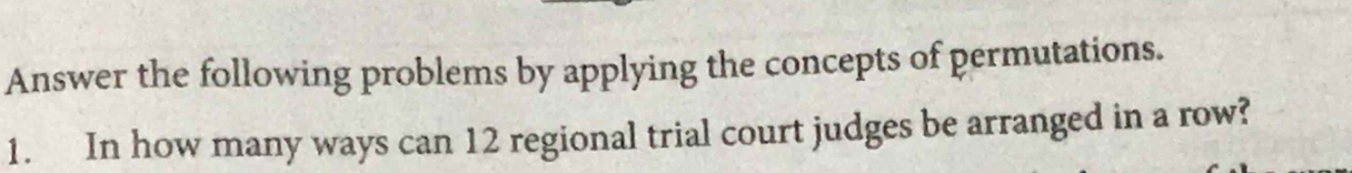 Answer the following problems by applying the concepts of permutations. 
1. In how many ways can 12 regional trial court judges be arranged in a row?