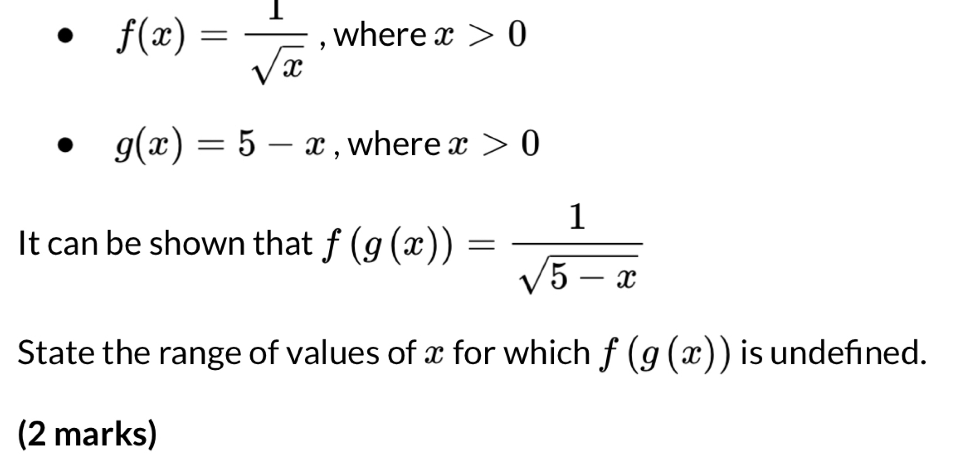 f(x)= 1/sqrt(x)  , where x>0
g(x)=5-x , where x>0
It can be shown that f(g(x))= 1/sqrt(5-x) 
State the range of values of x for which f(g(x)) is undefned. 
(2 marks)