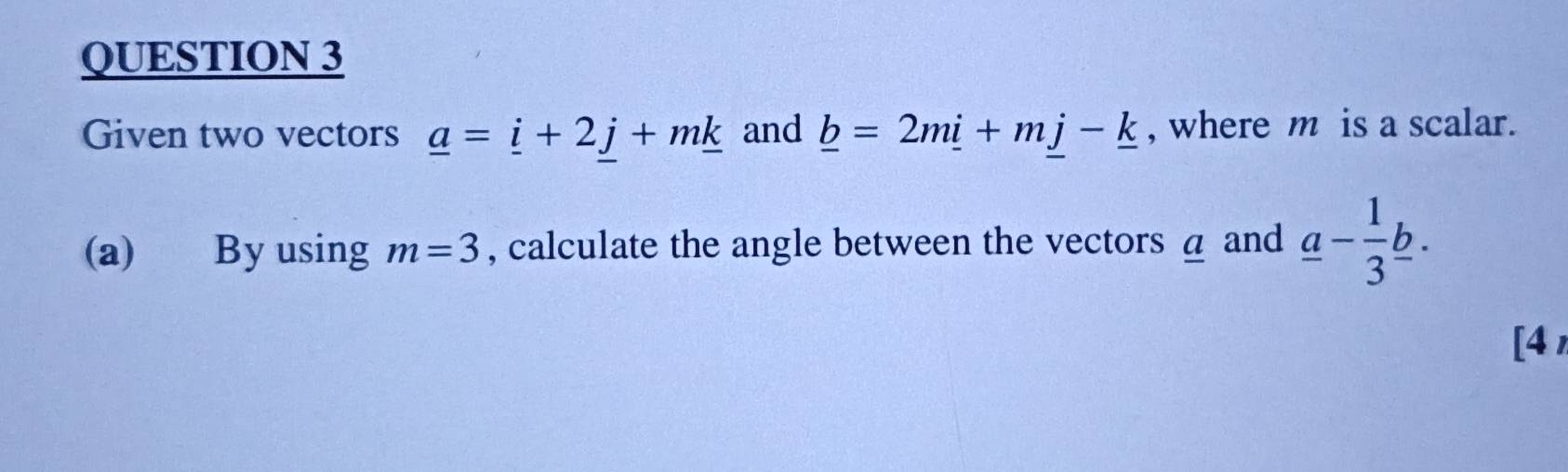 Given two vectors _ a=_ i+2j+m_ k and _ b=2m_ i+m_ j-_ k , where m is a scalar. 
(a) By using m=3 , calculate the angle between the vectors α and _ a- 1/3 _ b. 
[4