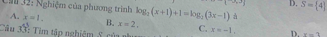 1 D. S= 4
C 32: Nghiệm của phương trình log _2(x+1)+1=log _2(3x-1) à
A. x=1.
B. x=2.
C. x=-1. 
Câu 33: Tìm tập nghiệm S của nh
D. x=3