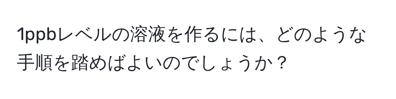 1ppbレベルの溶液を作るには、どのような手順を踏めばよいのでしょうか？