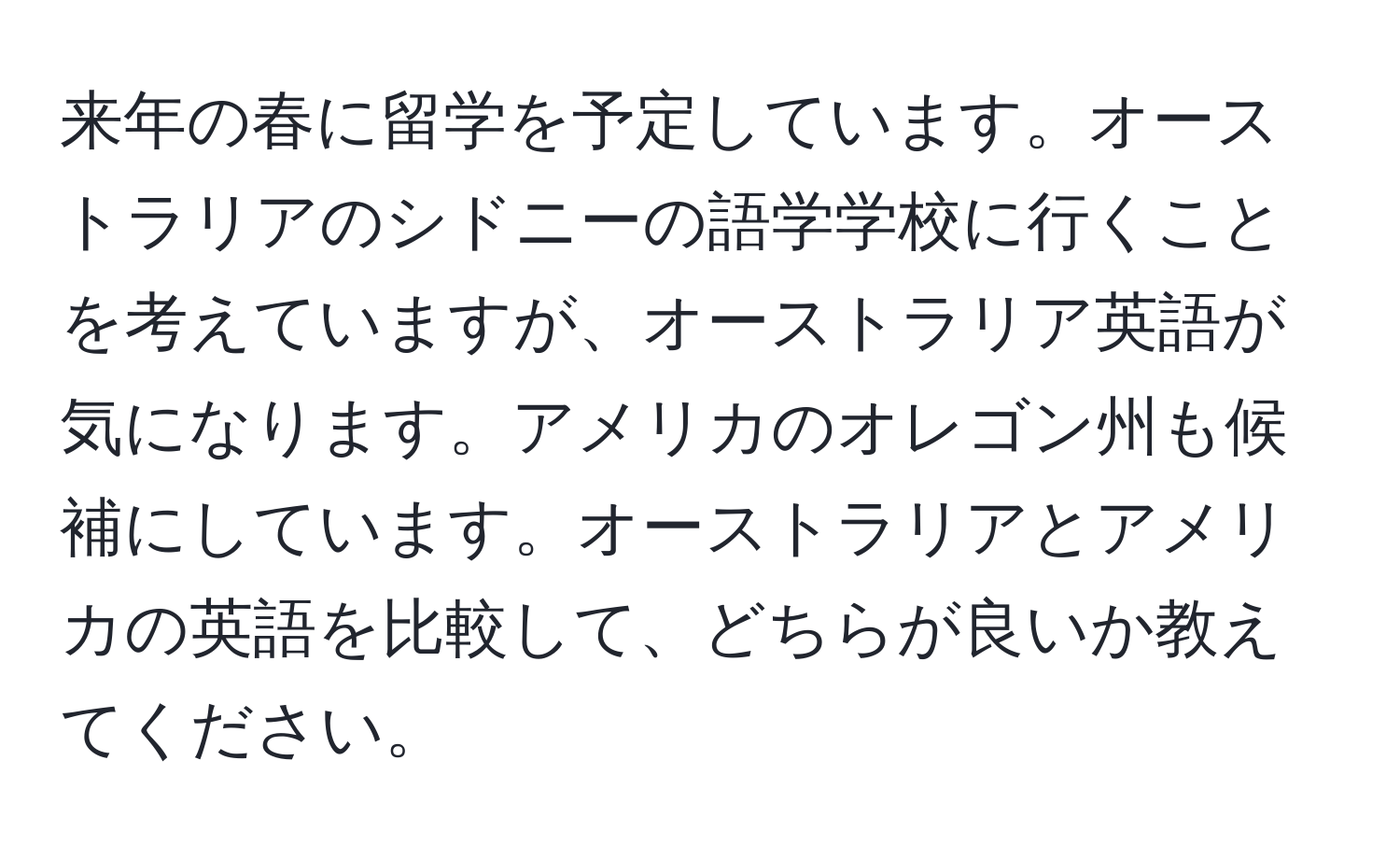 来年の春に留学を予定しています。オーストラリアのシドニーの語学学校に行くことを考えていますが、オーストラリア英語が気になります。アメリカのオレゴン州も候補にしています。オーストラリアとアメリカの英語を比較して、どちらが良いか教えてください。