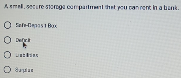 A small, secure storage compartment that you can rent in a bank.
Safe-Deposit Box
Deficit
Liabilities
Surplus