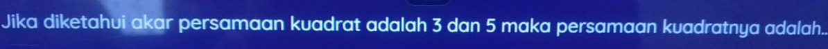 Jika diketahui akar persamaan kuadrat adalah 3 dan 5 maka persamaan kuadratnya adalah..