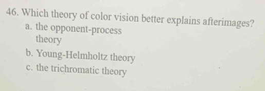 Which theory of color vision better explains afterimages?
a. the opponent-process
theory
b. Young-Helmholtz theory
c. the trichromatic theory