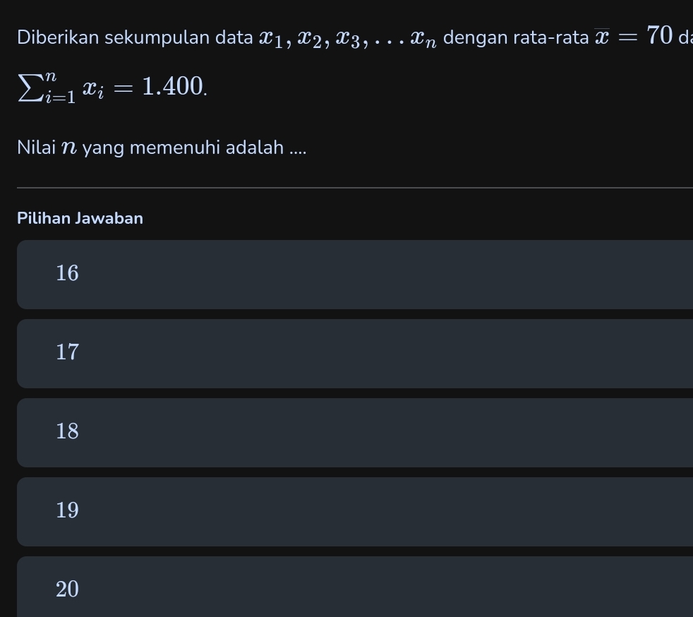 Diberikan sekumpulan data x1, x2, x3, ..x_n dengan rata-rata overline x=70 d
sumlimits _(i=1)^nx_i=1.400. 
Nilai N yang memenuhi adalah ....
Pilihan Jawaban
16
17
18
19
20