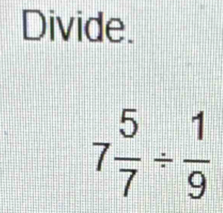 Divide.
7 5/7 /  1/9 