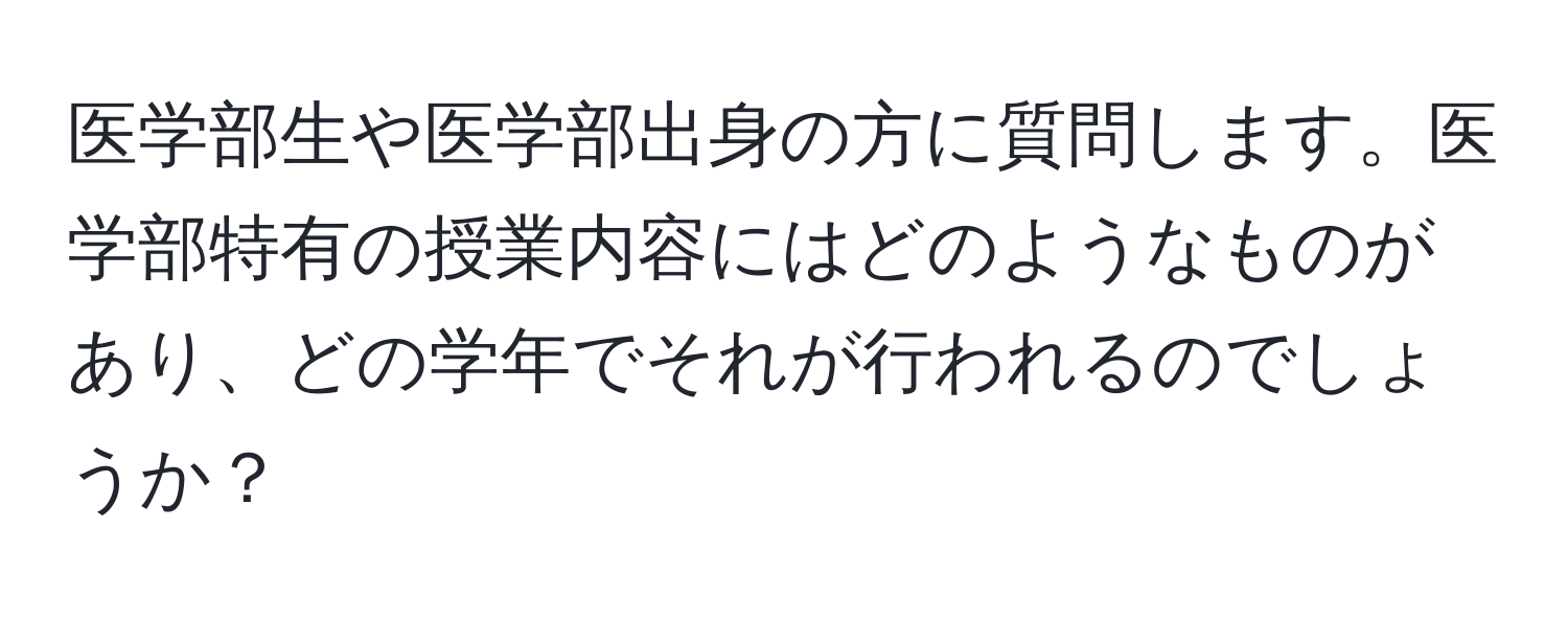 医学部生や医学部出身の方に質問します。医学部特有の授業内容にはどのようなものがあり、どの学年でそれが行われるのでしょうか？