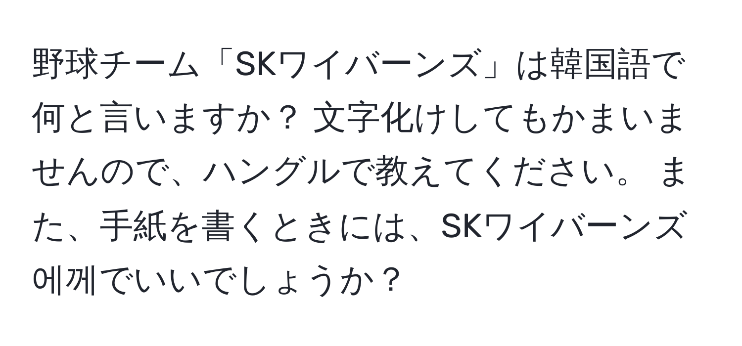 野球チーム「SKワイバーンズ」は韓国語で何と言いますか？ 文字化けしてもかまいませんので、ハングルで教えてください。 また、手紙を書くときには、SKワイバーンズ에께でいいでしょうか？