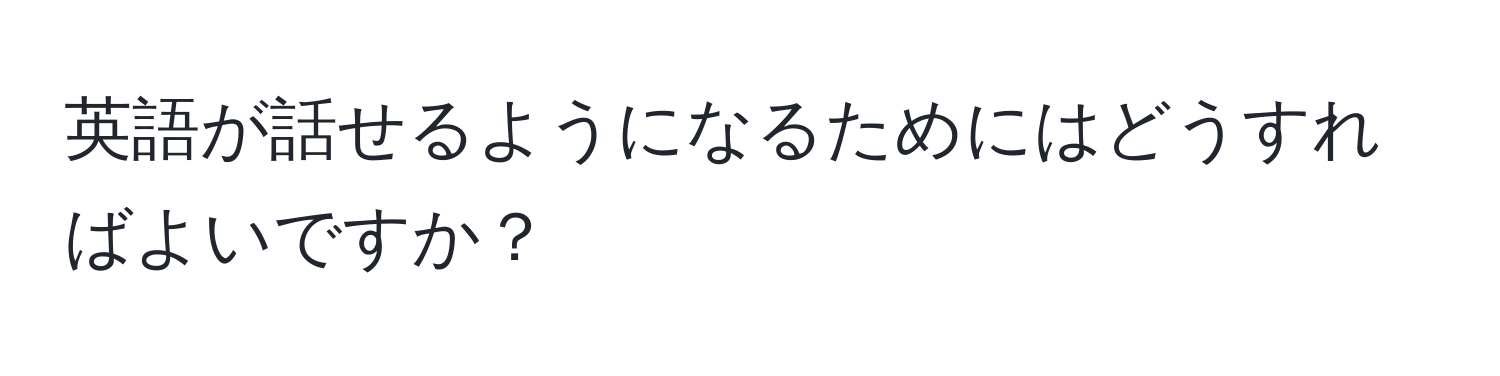 英語が話せるようになるためにはどうすればよいですか？