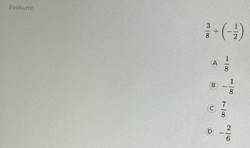 Evaluate.
 3/8 +(- 1/2 )
A  1/8 
B - 1/8 
C  7/8 
D - 2/6 