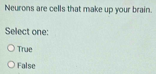 Neurons are cells that make up your brain.
Select one:
True
False