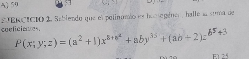 A) 59 B S3 C;SI D
JERCICIO 2. Sabiendo que el polinomio es homogéneo, halle la suma de
coeficientes.
P(x; y;z) = (a² +1)x⁸+@ª + aby³⁵ + (ab + 2)zb5+3
E) 25