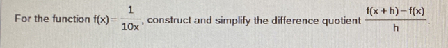 For the function f(x)= 1/10x  , construct and simplify the difference quotient  (f(x+h)-f(x))/h .