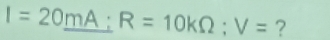 I=20_ mA:R=10kOmega :V= ?