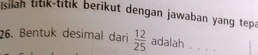 Isilah titık-titik berikut dengan jawaban yang tepa 
26. Bentuk desimal dari  12/25  adalah . .