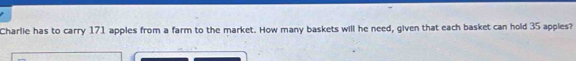 Charlie has to carry 171 apples from a farm to the market. How many baskets will he need, given that each basket can hold 35 apples?