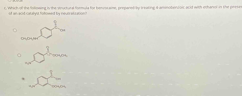 Which of the following is the structural formula for benzocaine, prepared by treating 4-aminobenzoic acid with ethanol in the prese
of an acid catalyst followed by neutralization?