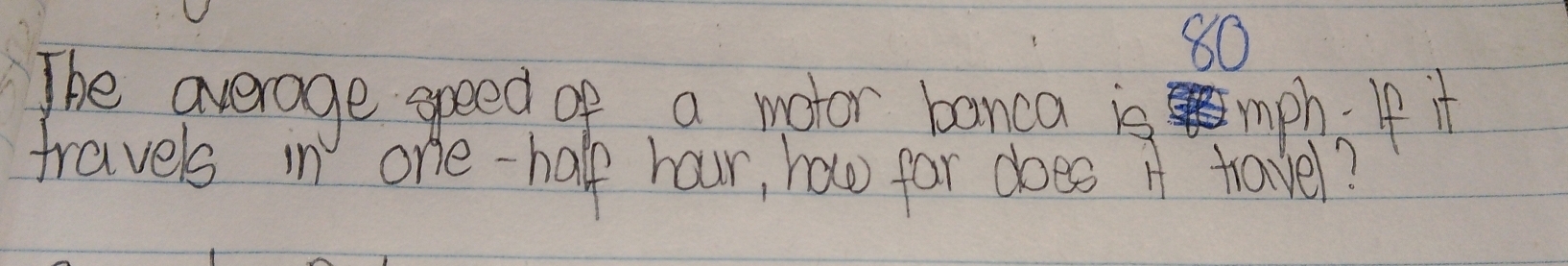 80
The average speed of a motor banca is mph. If
travels in one-half hour, haw far does i travel?