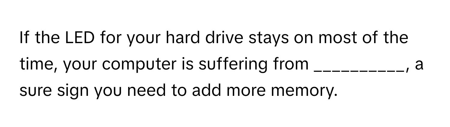 If the LED for your hard drive stays on most of the time, your computer is suffering from __________, a sure sign you need to add more memory.