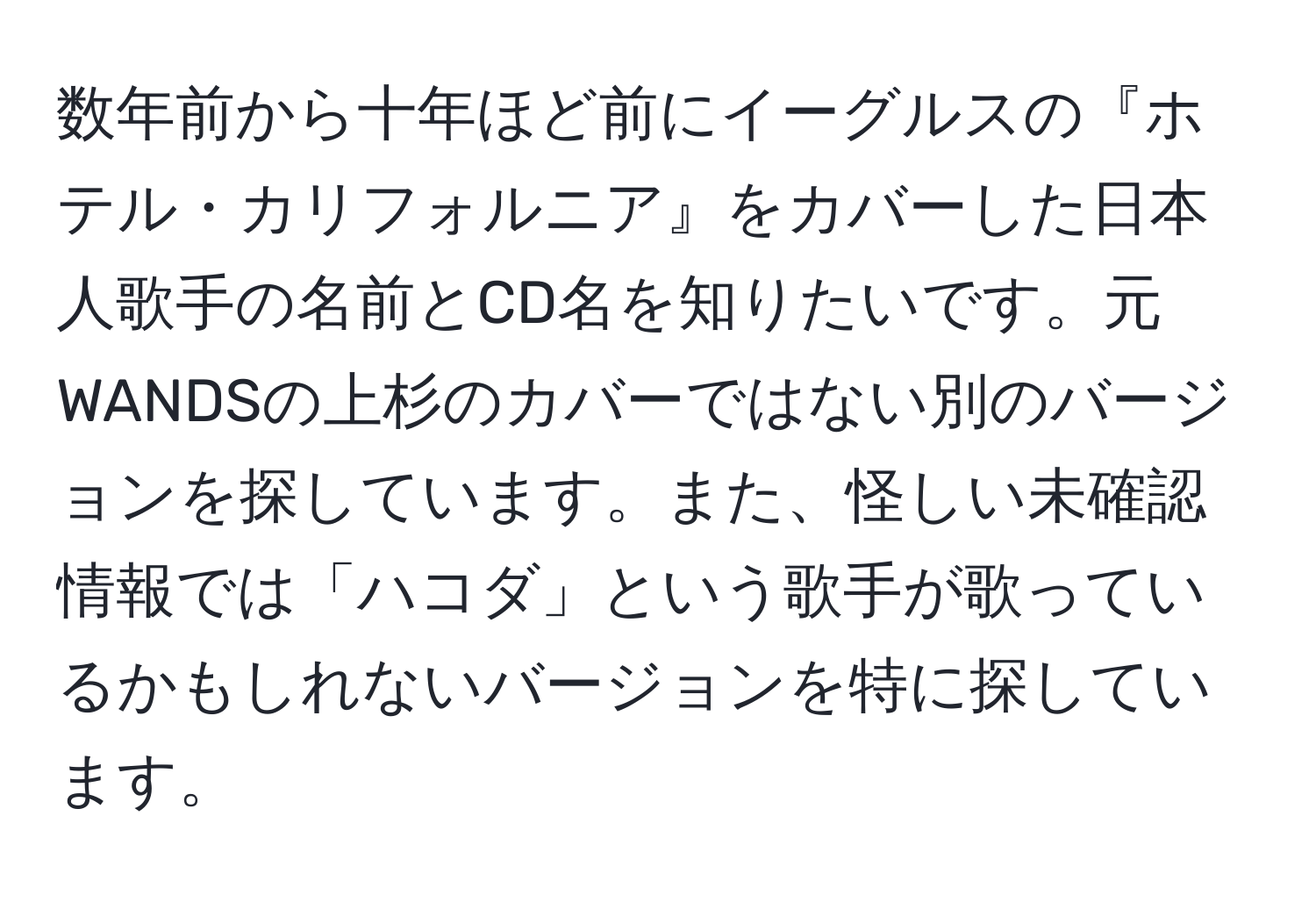 数年前から十年ほど前にイーグルスの『ホテル・カリフォルニア』をカバーした日本人歌手の名前とCD名を知りたいです。元WANDSの上杉のカバーではない別のバージョンを探しています。また、怪しい未確認情報では「ハコダ」という歌手が歌っているかもしれないバージョンを特に探しています。