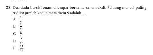 Dua dadu bersisi enam dilempar bersama-sama sekali. Peluang muncul paling
sedikit jumlah kedua mata dadu 9 adalah...
A.  1/9 
B.  2/9 
C.  1/4 
D.  5/18 
E.  11/36 