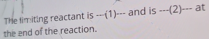 The limiting reactant is ---(1) --- and is ---(2)--- at 
the end of the reaction.