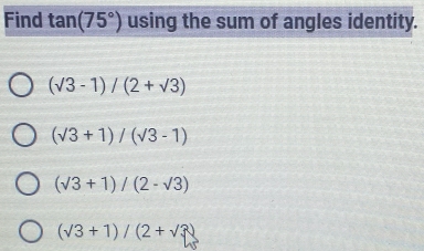 Find tan (75°) using the sum of angles identity.
(sqrt(3)-1)/(2+sqrt(3))
(sqrt(3)+1)/(sqrt(3)-1)
(sqrt(3)+1)/(2-sqrt(3))
(sqrt(3)+1)/(2+sqrt(3))