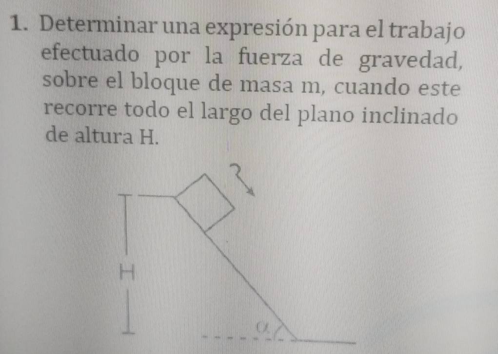 Determinar una expresión para el trabajo 
efectuado por la fuerza de gravedad, 
sobre el bloque de masa m, cuando este 
recorre todo el largo del plano inclinado 
de altura H.