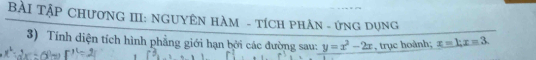 BÀI TậP CHươNG III: NGUYÊN HÀM - TÍCH PHÂN - ứNG Dụng 
3) Tính diện tích hình phẳng giới hạn bởi các đường sau: y=x^2-2x , trục hoành; x=1; x=3.