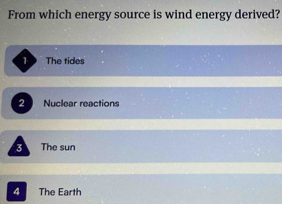 From which energy source is wind energy derived?
1 The tides
2 Nuclear reactions
3 The sun
4 The Earth