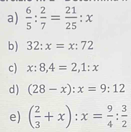  6/5 : 2/7 = 21/25 :x
b) 32:x=x:72
c) x:8, 4=2, 1:x
d) (28-x):x=9:12
e) ( 2/3 +x):x= 9/4 : 3/2 