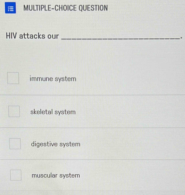 MULTIPLE-CHOICE QUESTION
HIV attacks our _.
immune system
skeletal system
digestive system
muscular system