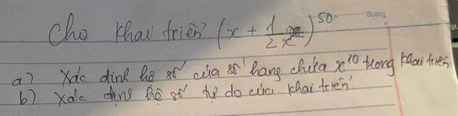 cho thau frien? (x+ 1/2x )^50
a? ro dind he t ca hang cluld x^(10) tcong faaifires 
b) xac dn thé st te do ca khai teien?