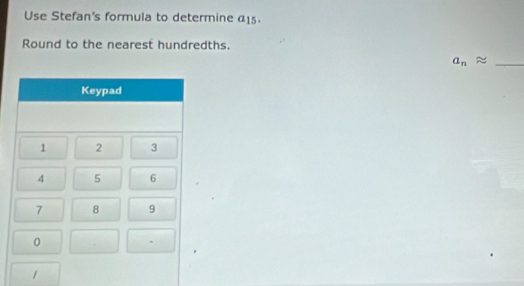 Use Stefan's formula to determine 1 : 
Round to the nearest hundredths.
a_napprox _ 
1