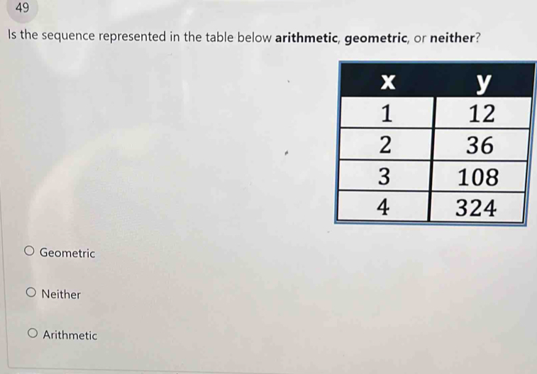 Is the sequence represented in the table below arithmetic, geometric, or neither?
Geometric
Neither
Arithmetic