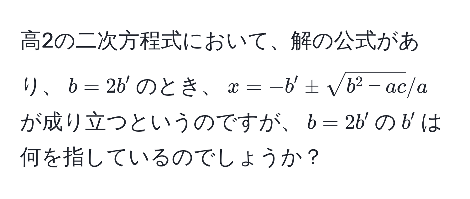 高2の二次方程式において、解の公式があり、$b = 2b'$のとき、$x = -b' ± sqrtb^(2 - ac) / a$が成り立つというのですが、$b = 2b'$の$b'$は何を指しているのでしょうか？