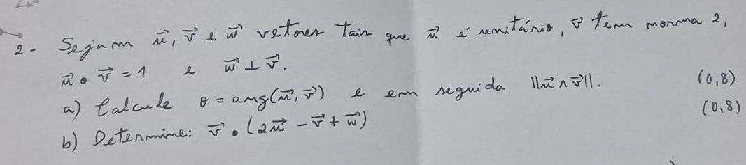 Sejam vector u, vector vevector w vetoer tain gue vector m emmitanie, o tem monma 2,
vector u· vector v=1
vector w⊥ vector v. 
a) Calcule θ =amg(vector m,vector v) e em seguida 1nnill.
(0,8)
(0,8)
6) Detenmime: vector v· (2vector u-vector v+vector w)