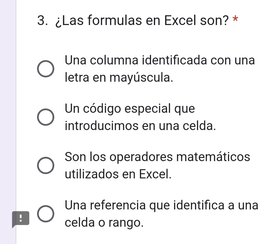 ¿Las formulas en Excel son? *
Una columna identificada con una
letra en mayúscula.
Un código especial que
introducimos en una celda.
Son los operadores matemáticos
utilizados en Excel.
Una referencia que identifica a una
:
celda o rango.