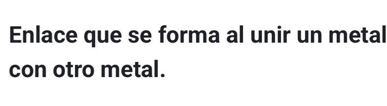 Enlace que se forma al unir un metal 
con otro metal.