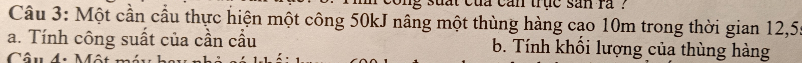 lg suất của can trục san ra ? 
Câu 3: Một cần cầu thực hiện một công 50kJ nâng một thùng hàng cạo 10m trong thời gian 12, 55
a. Tính công suất của cần cầu b. Tính khôi lượng của thùng hàng 
Câu 4. Môi