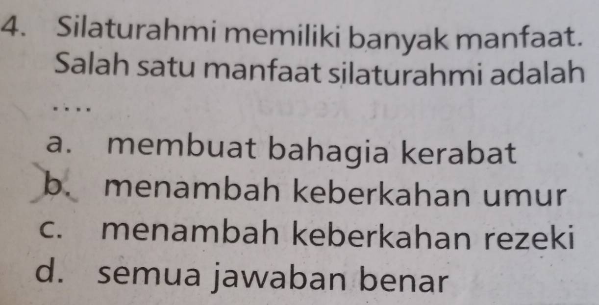 Silaturahmi memiliki banyak manfaat.
Salah satu manfaat silaturahmi adalah
a. membuat bahagia kerabat
b. menambah keberkahan umur
c. menambah keberkahan rezeki
d. semua jawaban benar