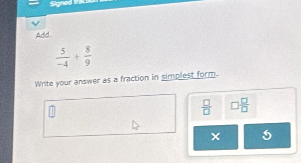 Signed tracut 
Add.
 5/-4 + 8/9 
Write your answer as a fraction in simplest form.
 □ /□   □  □ /□  