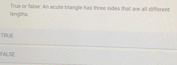 True or false: An acute triangle has three sides that are all different
lengths.
TRUE
FALSE